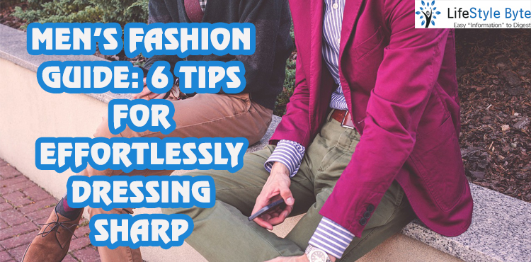 men’s fashion guide: 6 tips for effortlessly dressing sharp